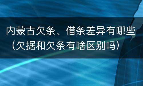 内蒙古欠条、借条差异有哪些（欠据和欠条有啥区别吗）