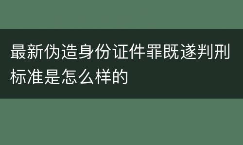 最新伪造身份证件罪既遂判刑标准是怎么样的