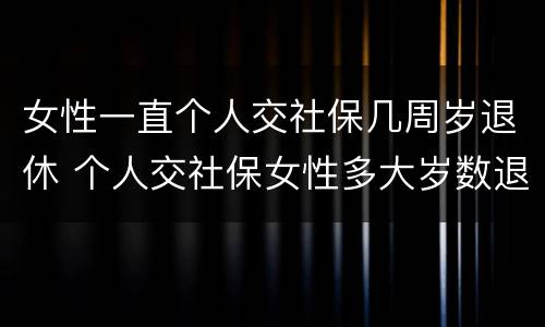 女性一直个人交社保几周岁退休 个人交社保女性多大岁数退休