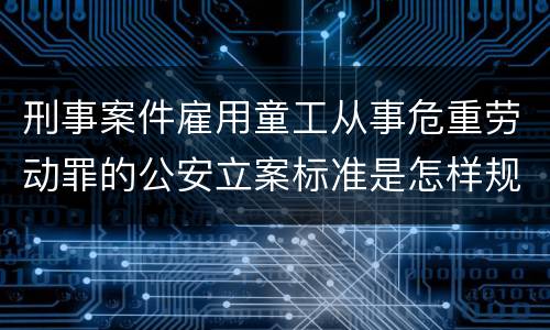 刑事案件雇用童工从事危重劳动罪的公安立案标准是怎样规定
