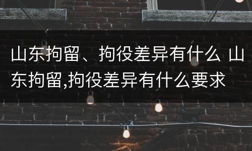 山东拘留、拘役差异有什么 山东拘留,拘役差异有什么要求