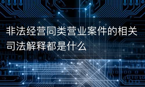 非法经营同类营业案件的相关司法解释都是什么