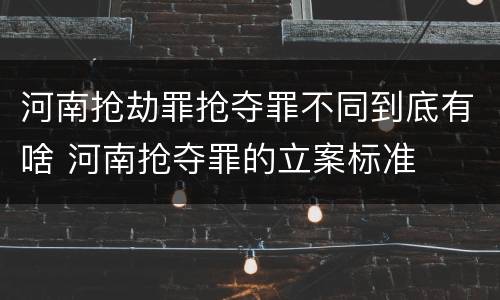 河南抢劫罪抢夺罪不同到底有啥 河南抢夺罪的立案标准