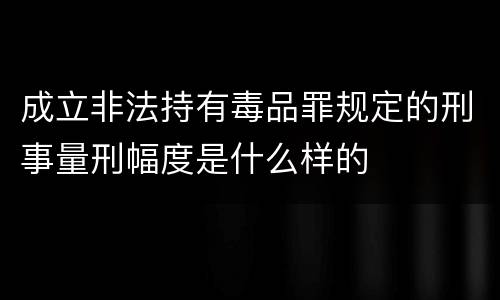 成立非法持有毒品罪规定的刑事量刑幅度是什么样的