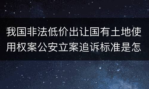 我国非法低价出让国有土地使用权案公安立案追诉标准是怎样的