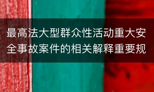 最高法大型群众性活动重大安全事故案件的相关解释重要规定都有哪些