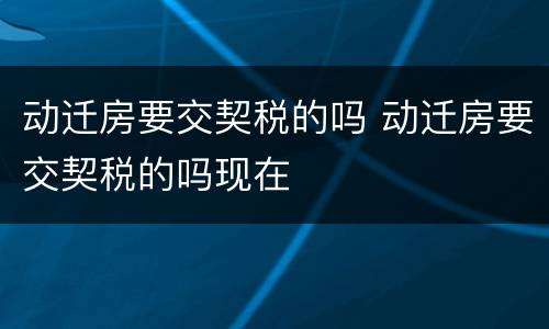 动迁房要交契税的吗 动迁房要交契税的吗现在