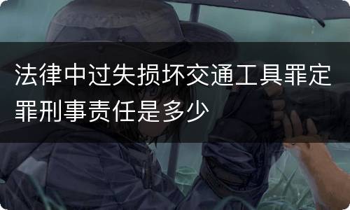 法律中过失损坏交通工具罪定罪刑事责任是多少
