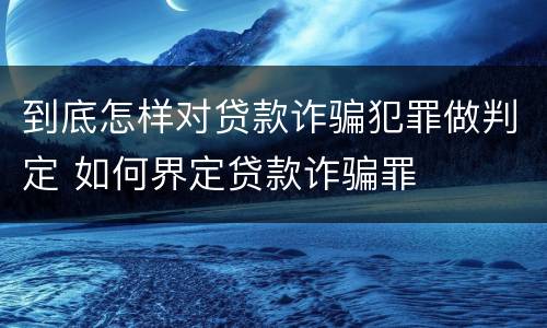 到底怎样对贷款诈骗犯罪做判定 如何界定贷款诈骗罪