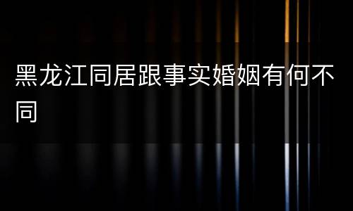 黑龙江同居跟事实婚姻有何不同