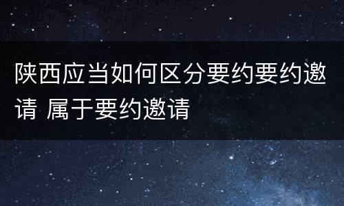 陕西应当如何区分要约要约邀请 属于要约邀请
