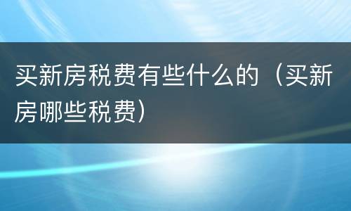 买新房税费有些什么的（买新房哪些税费）