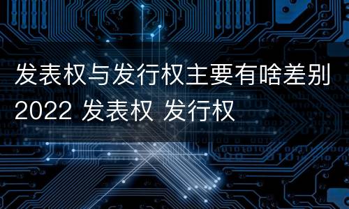 发表权与发行权主要有啥差别2022 发表权 发行权