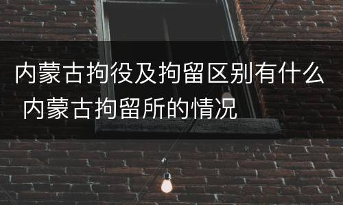 内蒙古拘役及拘留区别有什么 内蒙古拘留所的情况