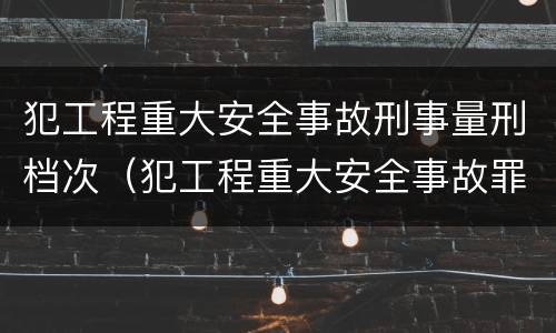 犯工程重大安全事故刑事量刑档次（犯工程重大安全事故罪）