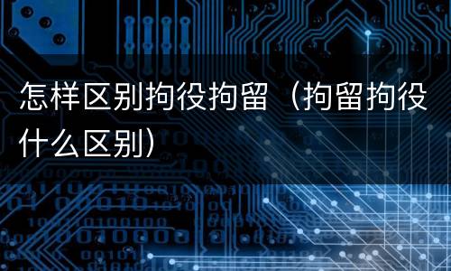 怎样区别拘役拘留（拘留拘役什么区别）