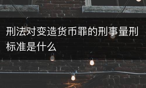 刑法对变造货币罪的刑事量刑标准是什么
