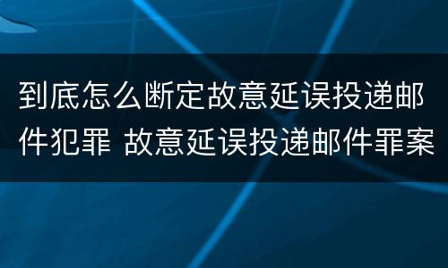 到底怎么断定故意延误投递邮件犯罪 故意延误投递邮件罪案例