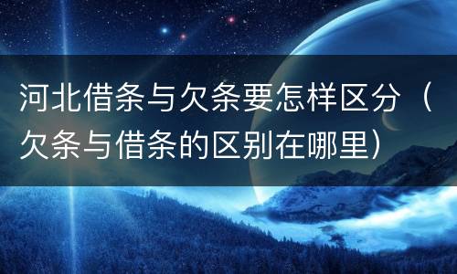 河北借条与欠条要怎样区分（欠条与借条的区别在哪里）