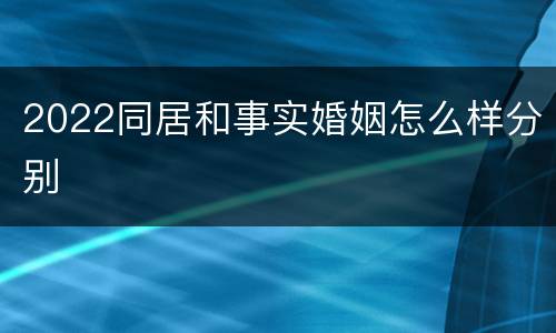2022同居和事实婚姻怎么样分别