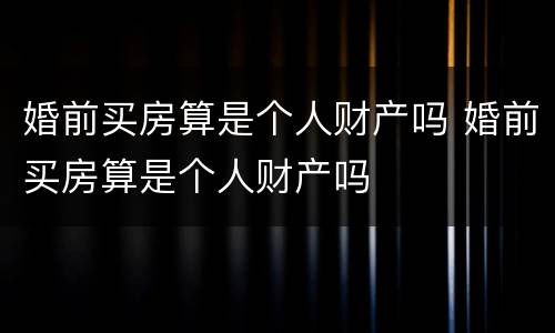 婚前买房算是个人财产吗 婚前买房算是个人财产吗