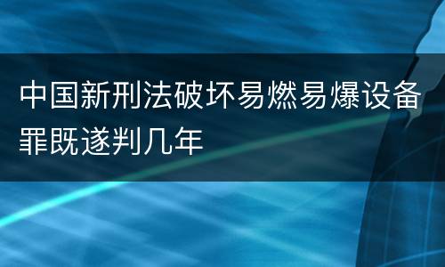 中国新刑法破坏易燃易爆设备罪既遂判几年