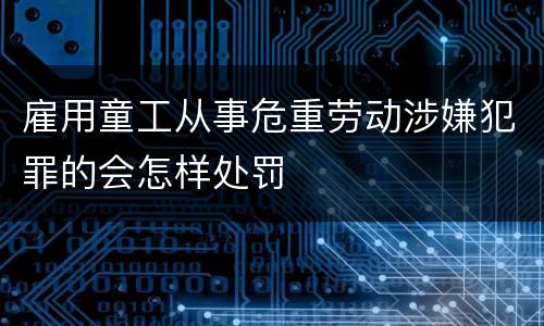 雇用童工从事危重劳动涉嫌犯罪的会怎样处罚