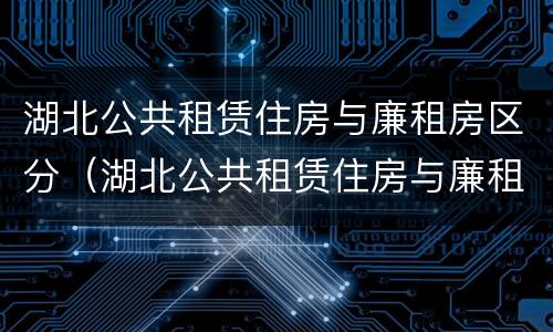 湖北公共租赁住房与廉租房区分（湖北公共租赁住房与廉租房区分）