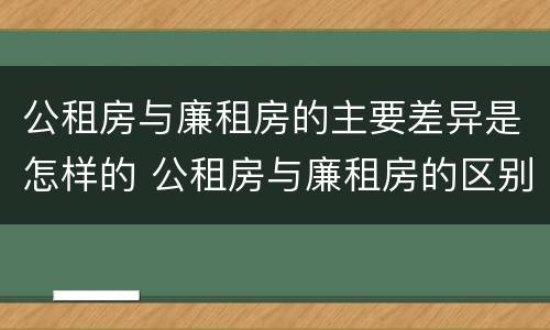 公租房与廉租房的主要差异是怎样的 公租房与廉租房的区别都在此,别再搞错了!