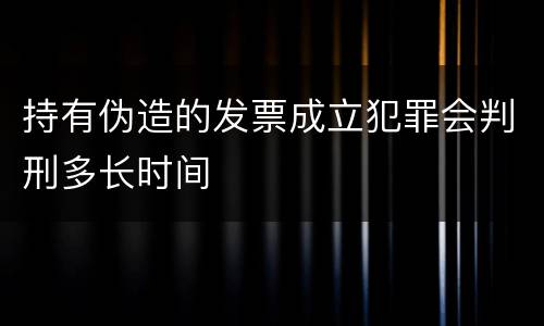 持有伪造的发票成立犯罪会判刑多长时间
