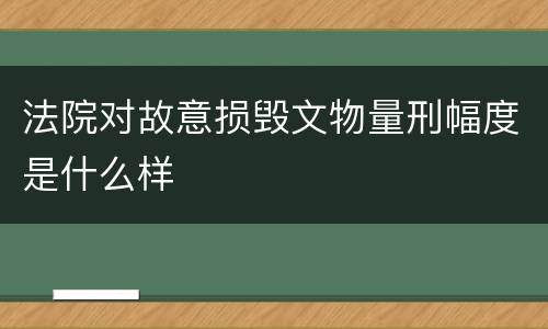 法院对故意损毁文物量刑幅度是什么样