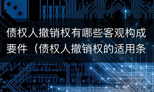 债权人撤销权有哪些客观构成要件（债权人撤销权的适用条件）