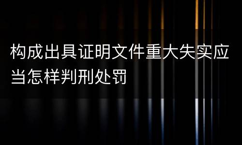 构成出具证明文件重大失实应当怎样判刑处罚