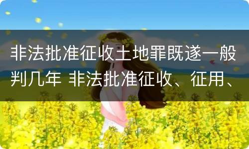 非法批准征收土地罪既遂一般判几年 非法批准征收、征用、占用土地罪