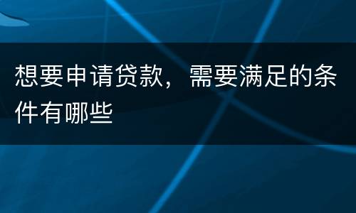 想要申请贷款，需要满足的条件有哪些