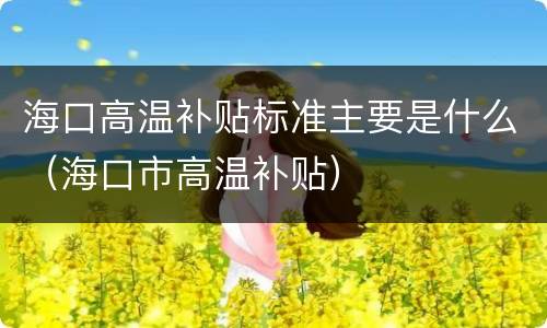 海口高温补贴标准主要是什么（海口市高温补贴）