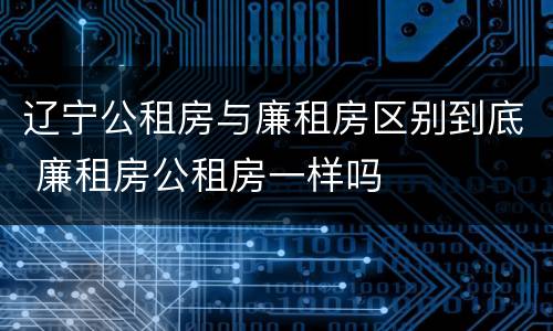 辽宁公租房与廉租房区别到底 廉租房公租房一样吗