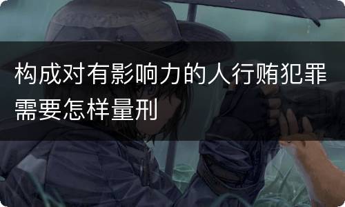 构成对有影响力的人行贿犯罪需要怎样量刑