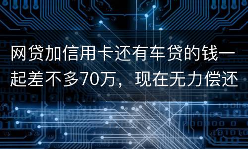 网贷加信用卡还有车贷的钱一起差不多70万，现在无力偿还了会被判刑吗