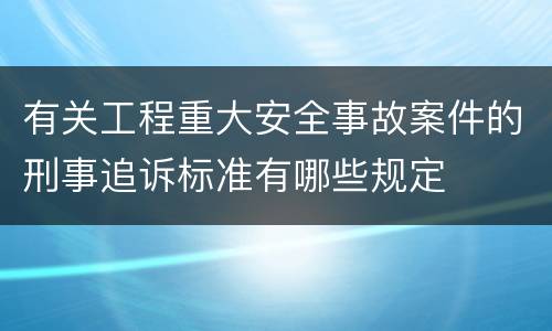 有关工程重大安全事故案件的刑事追诉标准有哪些规定