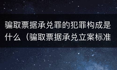 骗取票据承兑罪的犯罪构成是什么（骗取票据承兑立案标准）