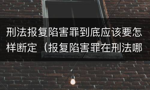 刑法报复陷害罪到底应该要怎样断定（报复陷害罪在刑法哪一章）