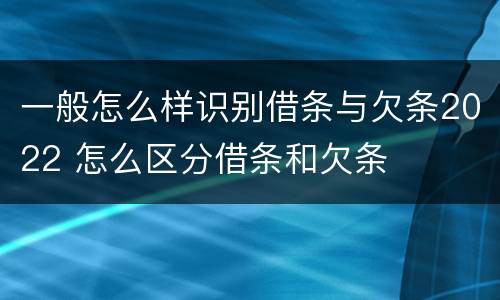 一般怎么样识别借条与欠条2022 怎么区分借条和欠条