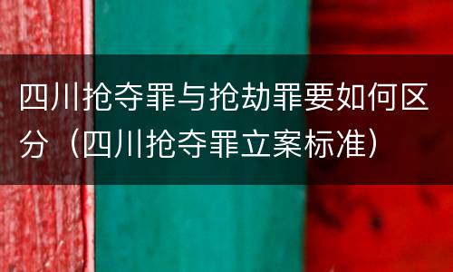 四川抢夺罪与抢劫罪要如何区分（四川抢夺罪立案标准）