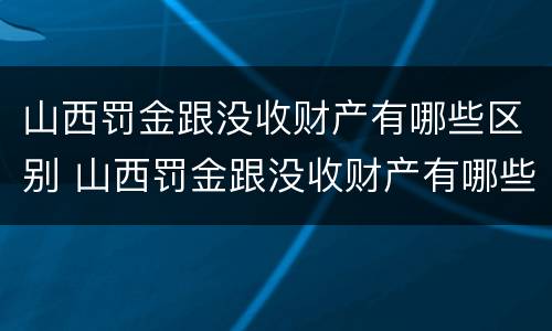 山西罚金跟没收财产有哪些区别 山西罚金跟没收财产有哪些区别图片