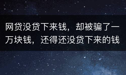 网贷没贷下来钱，却被骗了一万块钱，还得还没贷下来的钱的百分之五十十的违约金