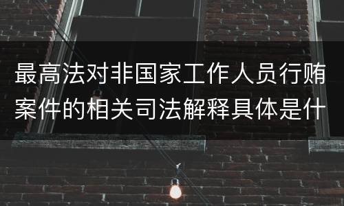 最高法对非国家工作人员行贿案件的相关司法解释具体是什么
