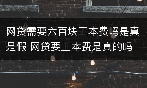 网贷需要六百块工本费吗是真是假 网贷要工本费是真的吗