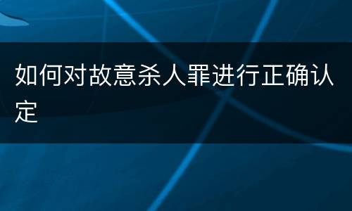 如何对故意杀人罪进行正确认定