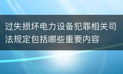 过失损坏电力设备犯罪相关司法规定包括哪些重要内容